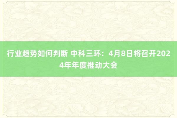 行业趋势如何判断 中科三环：4月8日将召开2024年年度推动大会