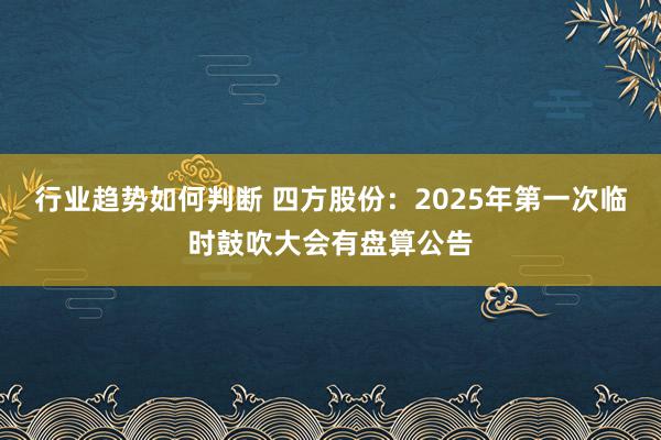 行业趋势如何判断 四方股份：2025年第一次临时鼓吹大会有盘算公告