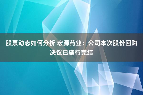 股票动态如何分析 宏源药业：公司本次股份回购决议已施行完结