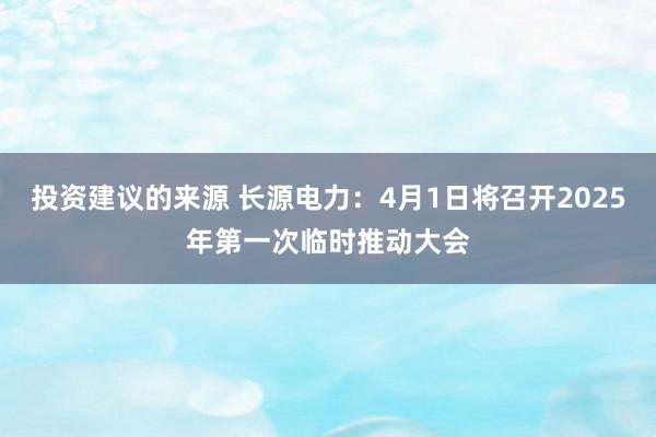 投资建议的来源 长源电力：4月1日将召开2025年第一次临时推动大会