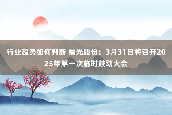 行业趋势如何判断 福光股份：3月31日将召开2025年第一次临时鼓动大会