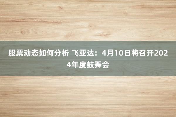 股票动态如何分析 飞亚达：4月10日将召开2024年度鼓舞会