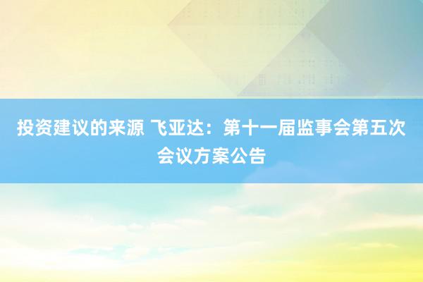 投资建议的来源 飞亚达：第十一届监事会第五次会议方案公告