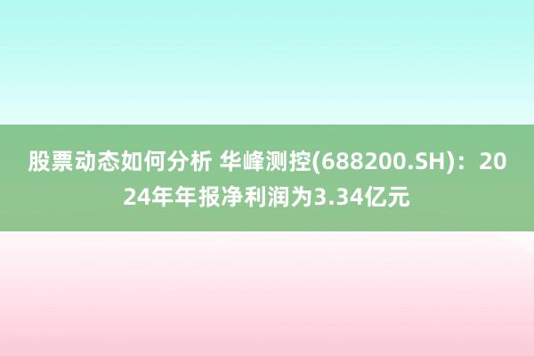 股票动态如何分析 华峰测控(688200.SH)：2024年年报净利润为3.34亿元