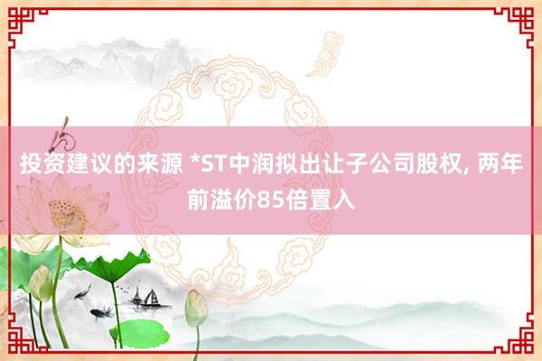 投资建议的来源 *ST中润拟出让子公司股权, 两年前溢价85倍置入