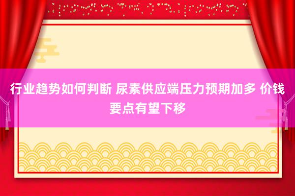 行业趋势如何判断 尿素供应端压力预期加多 价钱要点有望下移