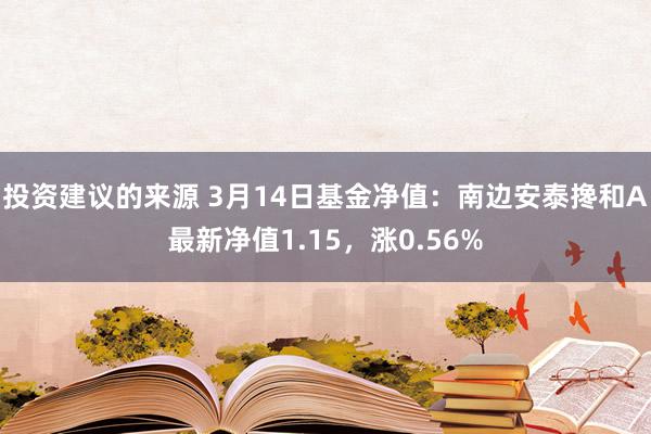 投资建议的来源 3月14日基金净值：南边安泰搀和A最新净值1.15，涨0.56%