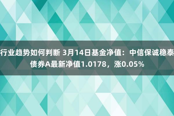 行业趋势如何判断 3月14日基金净值：中信保诚稳泰债券A最新净值1.0178，涨0.05%