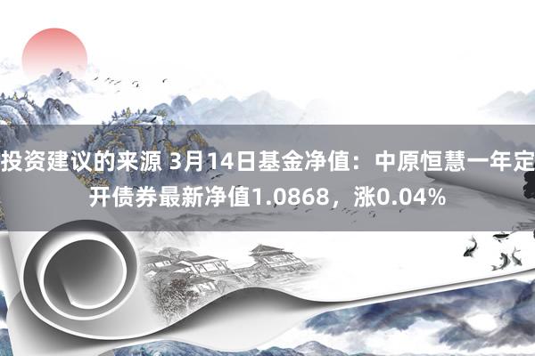 投资建议的来源 3月14日基金净值：中原恒慧一年定开债券最新净值1.0868，涨0.04%