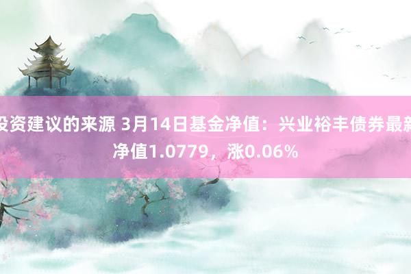 投资建议的来源 3月14日基金净值：兴业裕丰债券最新净值1.0779，涨0.06%