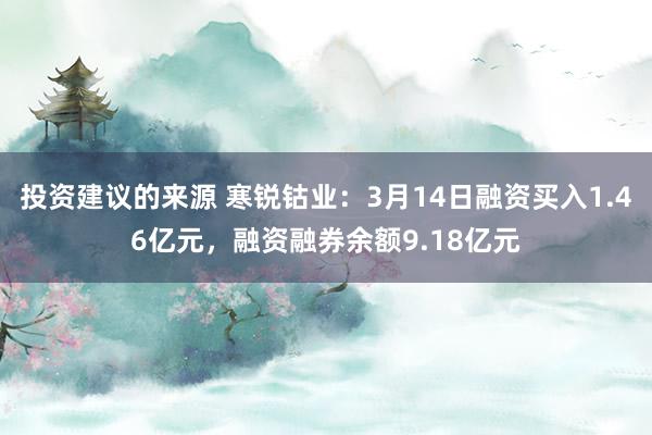 投资建议的来源 寒锐钴业：3月14日融资买入1.46亿元，融资融券余额9.18亿元