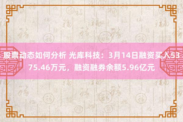 股票动态如何分析 光库科技：3月14日融资买入5375.46万元，融资融券余额5.96亿元