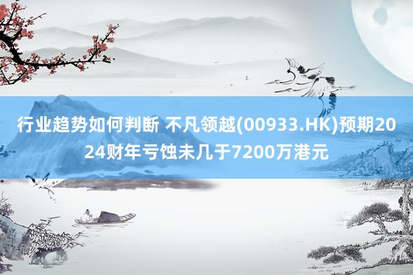 行业趋势如何判断 不凡领越(00933.HK)预期2024财年亏蚀未几于7200万港元