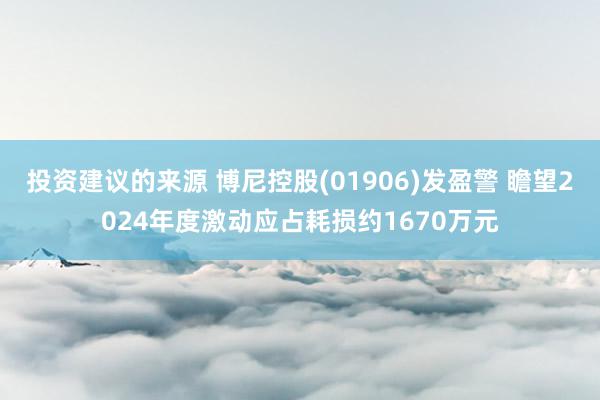 投资建议的来源 博尼控股(01906)发盈警 瞻望2024年度激动应占耗损约1670万元