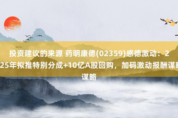 投资建议的来源 药明康德(02359)感德激动：2025年拟推特别分成+10亿A股回购，加码激动报酬谋略